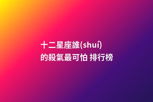 十二星座誰(shuí)的殺氣最可怕 排行榜